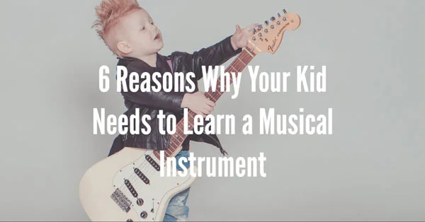 6 Reasons Why Your Kid Needs to Learn a Musical Instrument