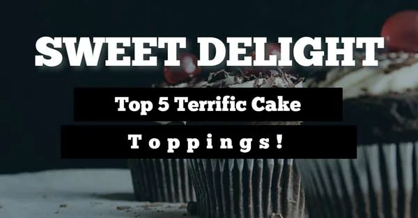 Top 5 Terrific Cake Toppings That Woo Your Loved Ones Amazingly